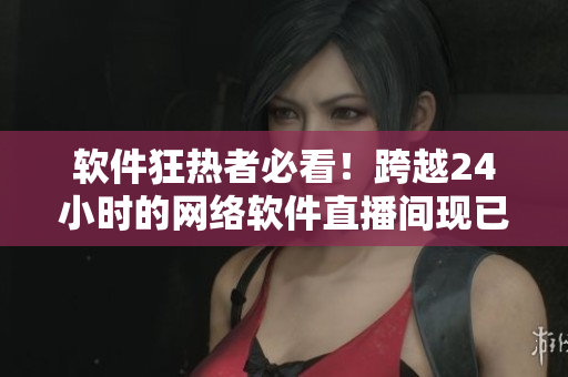 软件狂热者必看！跨越24小时的网络软件直播间现已开放