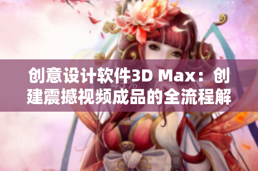 创意设计软件3D Max：创建震撼视频成品的全流程解析