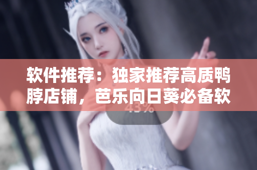 软件推荐：独家推荐高质鸭脖店铺，芭乐向日葵必备软件