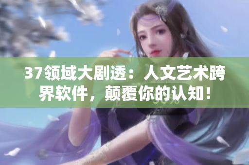 37领域大剧透：人文艺术跨界软件，颠覆你的认知！