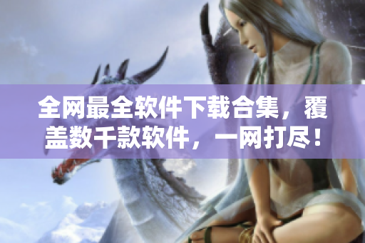 全网最全软件下载合集，覆盖数千款软件，一网打尽！