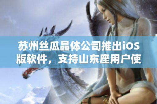苏州丝瓜晶体公司推出iOS版软件，支持山东座用户使用