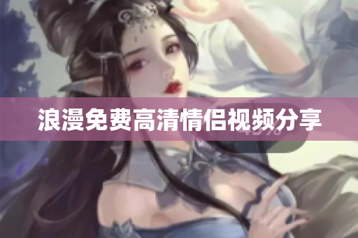 浪漫免费高清情侣视频分享