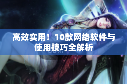 高效实用！10款网络软件与使用技巧全解析