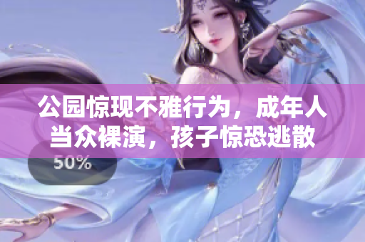 公园惊现不雅行为，成年人当众裸演，孩子惊恐逃散