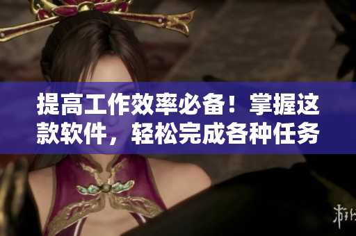 提高工作效率必备！掌握这款软件，轻松完成各种任务