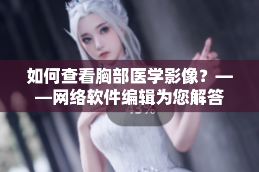 如何查看胸部医学影像？——网络软件编辑为您解答