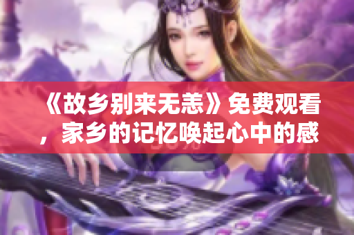 《故乡别来无恙》免费观看，家乡的记忆唤起心中的感动