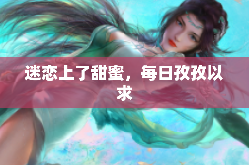 迷恋上了甜蜜，每日孜孜以求