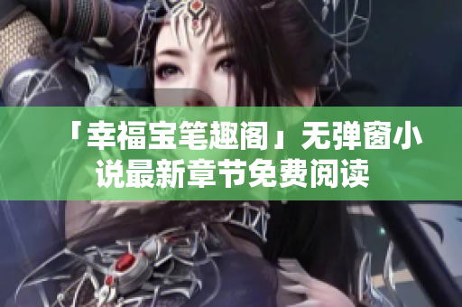 「幸福宝笔趣阁」无弹窗小说最新章节免费阅读