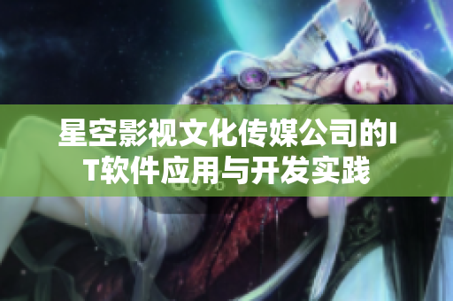 星空影视文化传媒公司的IT软件应用与开发实践