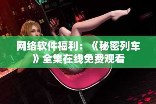 网络软件福利：《秘密列车》全集在线免费观看