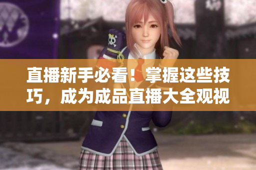 直播新手必看！掌握这些技巧，成为成品直播大全观视频高手！