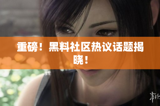 重磅！黑料社区热议话题揭晓！