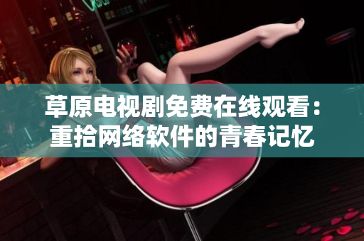 草原电视剧免费在线观看：重拾网络软件的青春记忆
