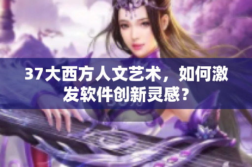 37大西方人文艺术，如何激发软件创新灵感？