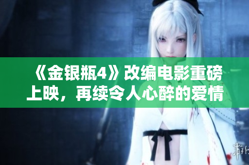 《金银瓶4》改编电影重磅上映，再续令人心醉的爱情故事！