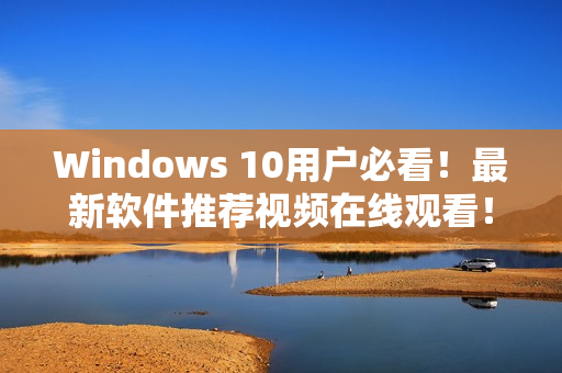 Windows 10用户必看！最新软件推荐视频在线观看！