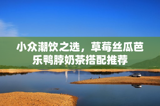 小众潮饮之选，草莓丝瓜芭乐鸭脖奶茶搭配推荐