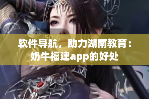 软件导航，助力湖南教育：奶牛福建app的好处
