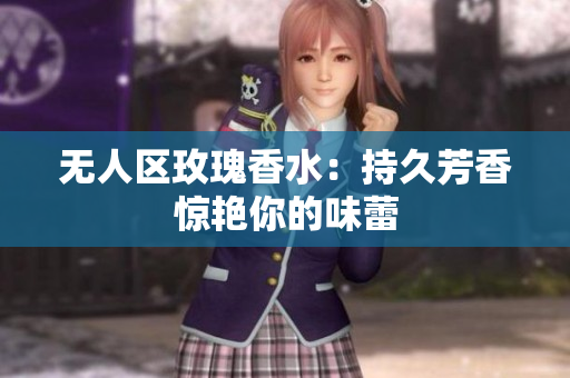 无人区玫瑰香水：持久芳香惊艳你的味蕾