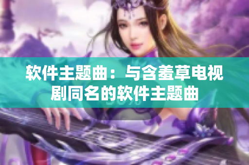 软件主题曲：与含羞草电视剧同名的软件主题曲
