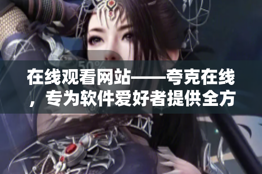 在线观看网站——夸克在线，专为软件爱好者提供全方位服务