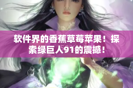 软件界的香蕉草莓苹果！探索绿巨人91的震撼！