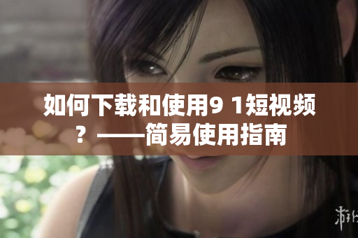 如何下载和使用9 1短视频？——简易使用指南