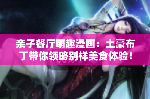 亲子餐厅萌趣漫画：土豪布丁带你领略别样美食体验！