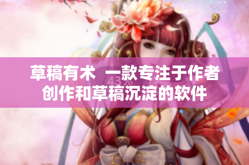 草稿有术  一款专注于作者创作和草稿沉淀的软件