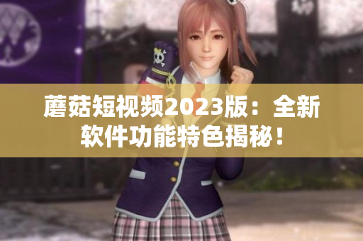 蘑菇短视频2023版：全新软件功能特色揭秘！
