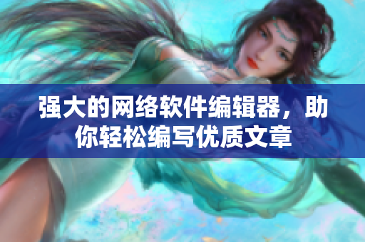 强大的网络软件编辑器，助你轻松编写优质文章