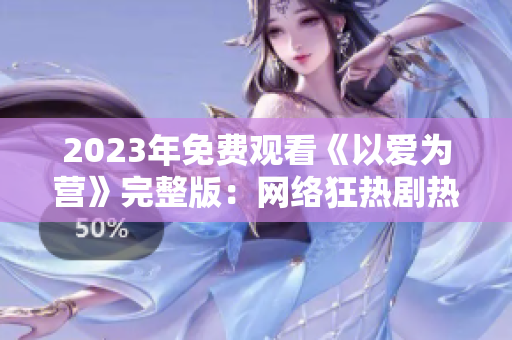 2023年免费观看《以爱为营》完整版：网络狂热剧热门来袭！