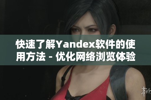 快速了解Yandex软件的使用方法 - 优化网络浏览体验