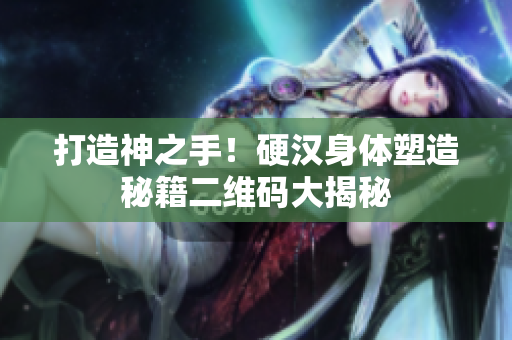 打造神之手！硬汉身体塑造秘籍二维码大揭秘