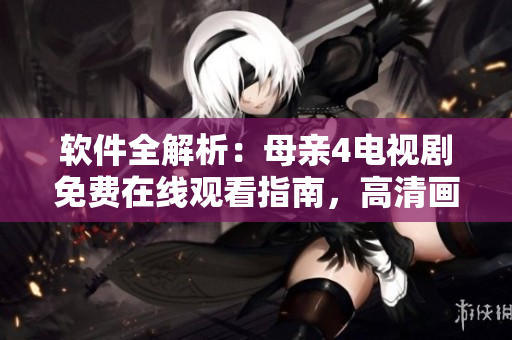 软件全解析：母亲4电视剧免费在线观看指南，高清画面无需下载