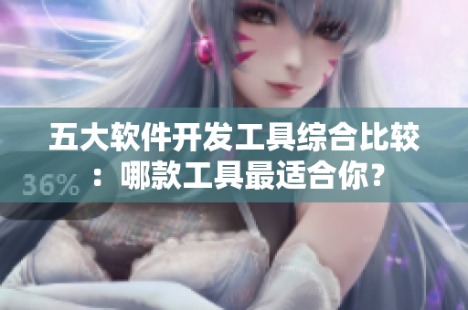 五大软件开发工具综合比较：哪款工具最适合你？