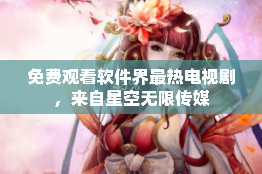 免费观看软件界最热电视剧，来自星空无限传媒