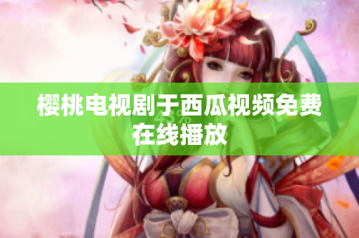 樱桃电视剧于西瓜视频免费在线播放