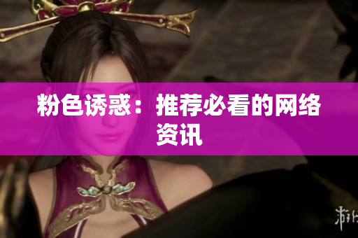 粉色诱惑：推荐必看的网络资讯