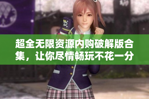 超全无限资源内购破解版合集，让你尽情畅玩不花一分钱！