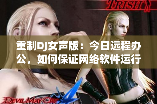 重制DJ女声版：今日远程办公，如何保证网络软件运行稳定？