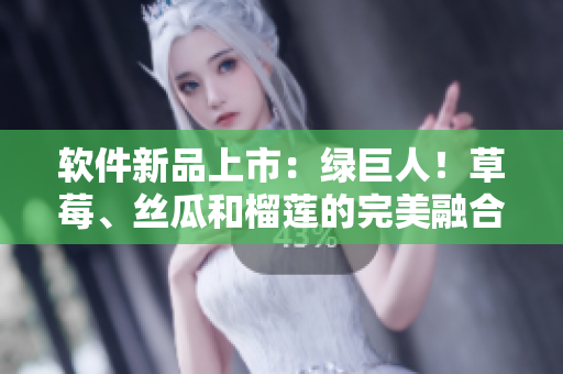 软件新品上市：绿巨人！草莓、丝瓜和榴莲的完美融合