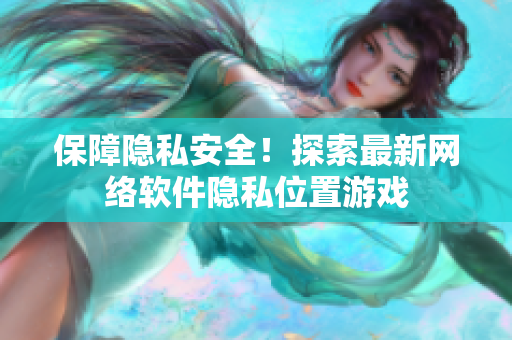 保障隐私安全！探索最新网络软件隐私位置游戏