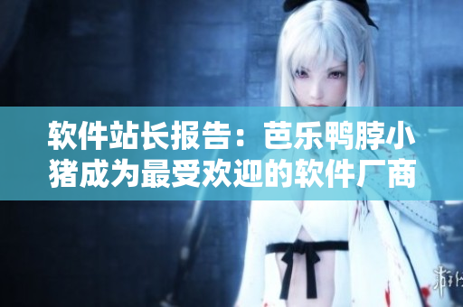 软件站长报告：芭乐鸭脖小猪成为最受欢迎的软件厂商！