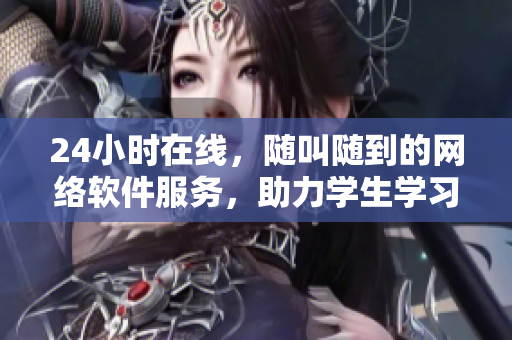 24小时在线，随叫随到的网络软件服务，助力学生学习