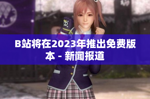 B站将在2023年推出免费版本 - 新闻报道
