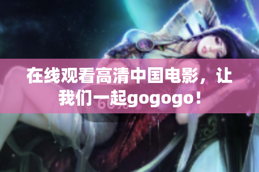 在线观看高清中国电影，让我们一起gogogo！