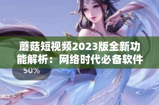 蘑菇短视频2023版全新功能解析：网络时代必备软件